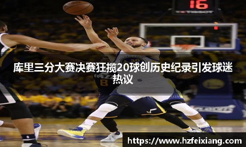 库里三分大赛决赛狂揽20球创历史纪录引发球迷热议