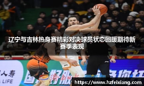 1xbet辽宁与吉林热身赛精彩对决球员状态回暖期待新赛季表现