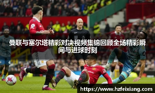 1xbet曼联与塞尔塔精彩对决视频集锦回顾全场精彩瞬间与进球时刻